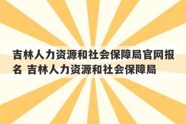 吉林人力资源和社会保障局官网报名 吉林人力资源和社会保障局