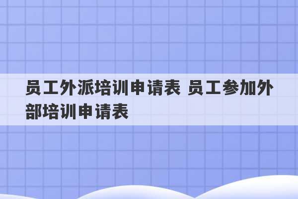 员工外派培训申请表 员工参加外部培训申请表