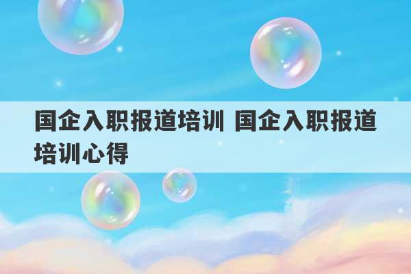 国企入职报道培训 国企入职报道培训心得