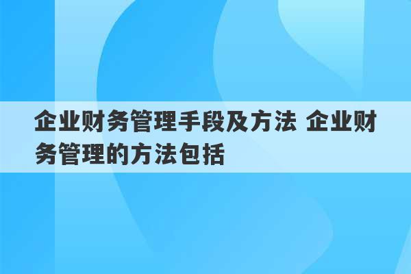 企业财务管理手段及方法 企业财务管理的方法包括