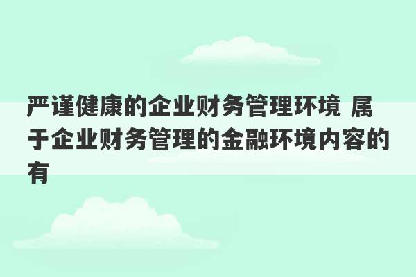 严谨健康的企业财务管理环境 属于企业财务管理的金融环境内容的有