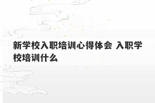 新学校入职培训心得体会 入职学校培训什么