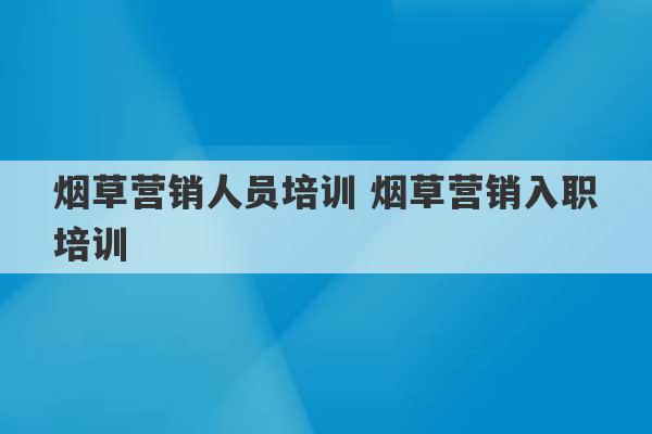 烟草营销人员培训 烟草营销入职培训