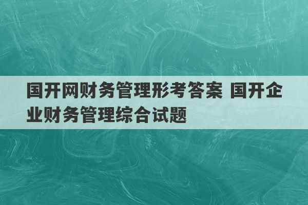 国开网财务管理形考答案 国开企业财务管理综合试题