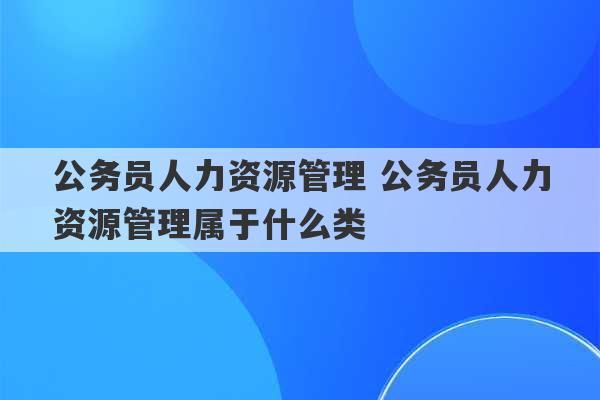 公务员人力资源管理 公务员人力资源管理属于什么类