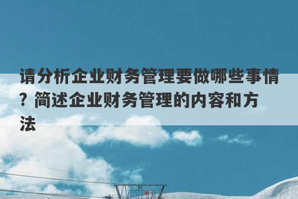 请分析企业财务管理要做哪些事情? 简述企业财务管理的内容和方法