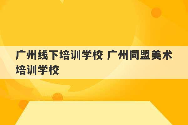 广州线下培训学校 广州同盟美术培训学校