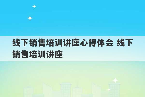 线下销售培训讲座心得体会 线下销售培训讲座