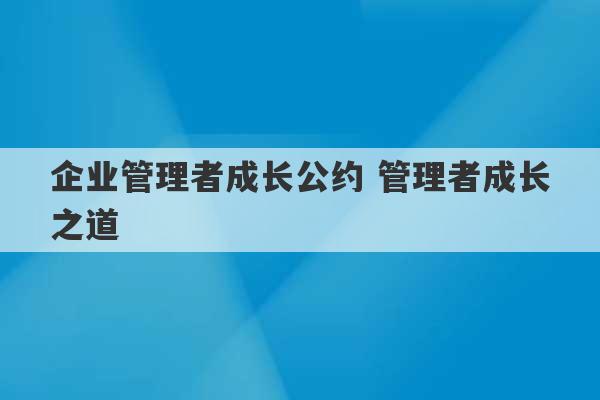 企业管理者成长公约 管理者成长之道