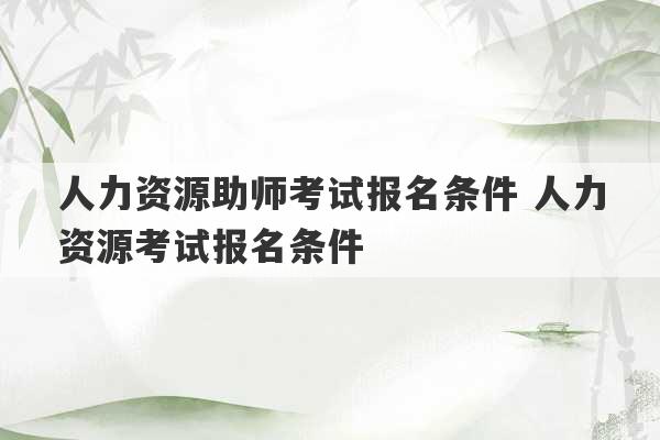 人力资源助师考试报名条件 人力资源考试报名条件