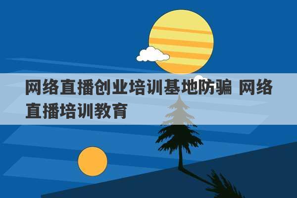 网络直播创业培训基地防骗 网络直播培训教育