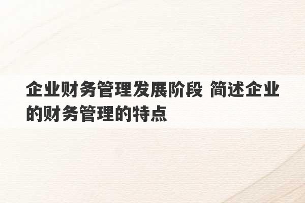 企业财务管理发展阶段 简述企业的财务管理的特点