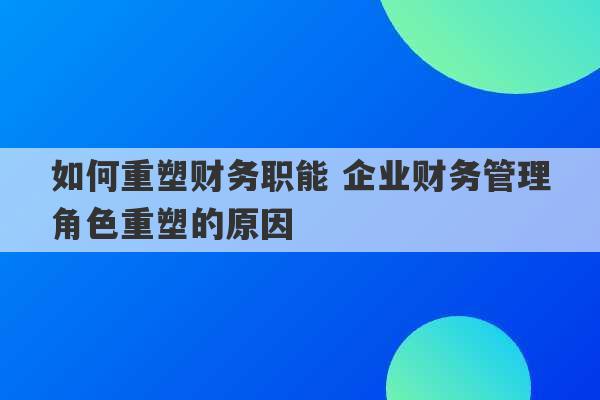 如何重塑财务职能 企业财务管理角色重塑的原因