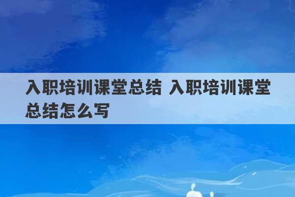 入职培训课堂总结 入职培训课堂总结怎么写