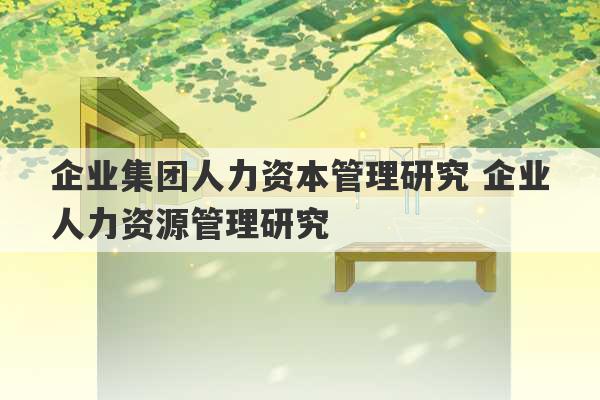 企业集团人力资本管理研究 企业人力资源管理研究