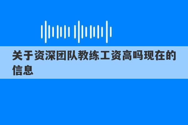 关于资深团队教练工资高吗现在的信息