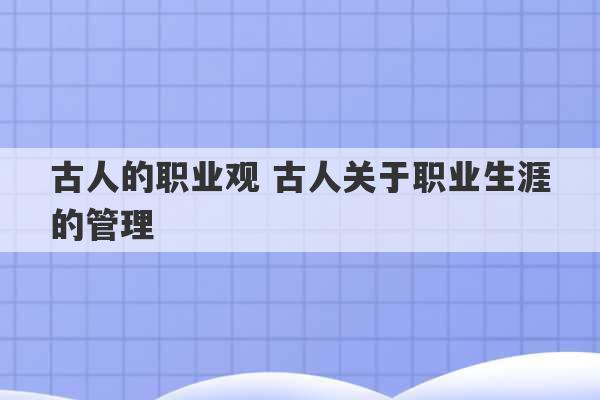 古人的职业观 古人关于职业生涯的管理