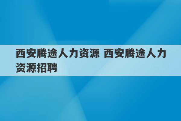 西安腾途人力资源 西安腾途人力资源招聘