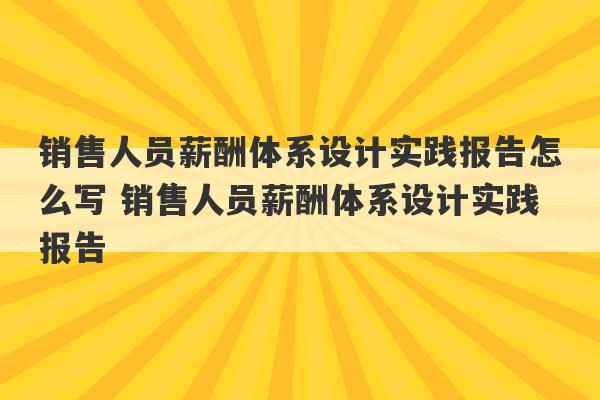 销售人员薪酬体系设计实践报告怎么写 销售人员薪酬体系设计实践报告