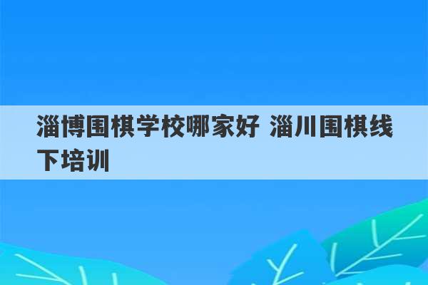 淄博围棋学校哪家好 淄川围棋线下培训