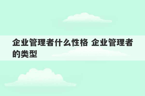 企业管理者什么性格 企业管理者的类型