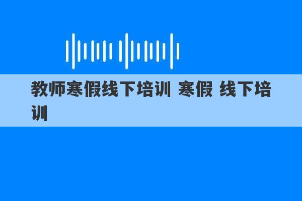 教师寒假线下培训 寒假 线下培训