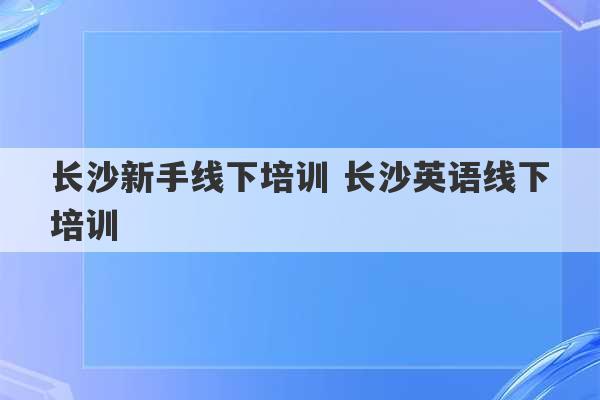 长沙新手线下培训 长沙英语线下培训