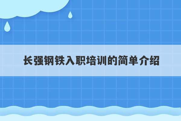 长强钢铁入职培训的简单介绍