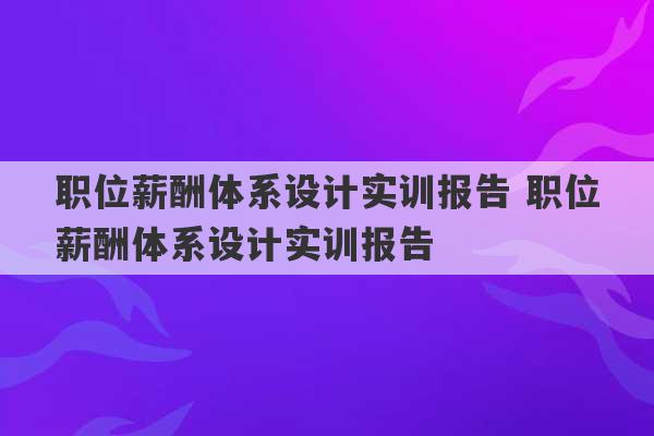 职位薪酬体系设计实训报告 职位薪酬体系设计实训报告