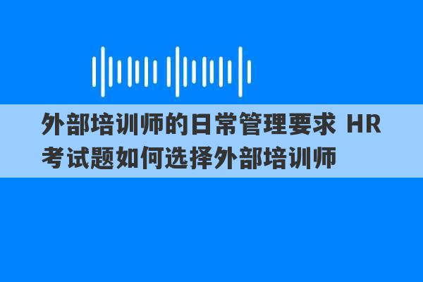 外部培训师的日常管理要求 HR考试题如何选择外部培训师