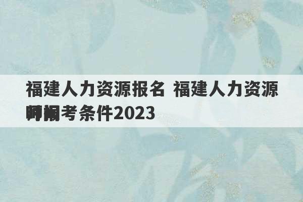 福建人力资源报名 福建人力资源师报考条件2023
时间