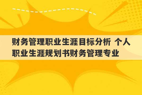 财务管理职业生涯目标分析 个人职业生涯规划书财务管理专业