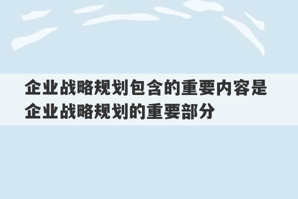 企业战略规划包含的重要内容是 企业战略规划的重要部分