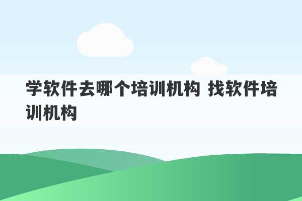 学软件去哪个培训机构 找软件培训机构