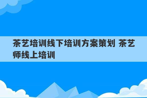 茶艺培训线下培训方案策划 茶艺师线上培训