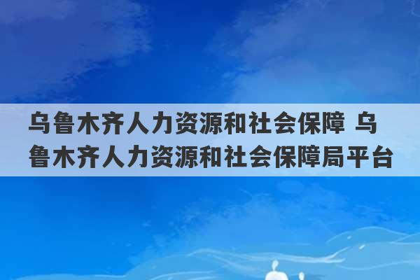 乌鲁木齐人力资源和社会保障 乌鲁木齐人力资源和社会保障局平台