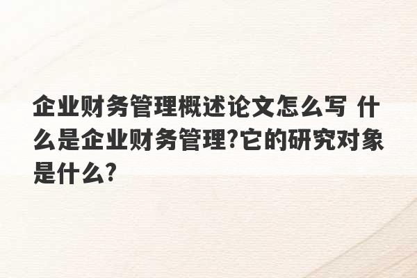 企业财务管理概述论文怎么写 什么是企业财务管理?它的研究对象是什么?