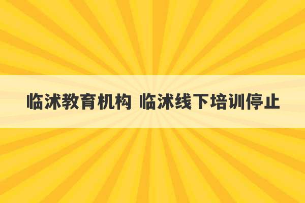 临沭教育机构 临沭线下培训停止