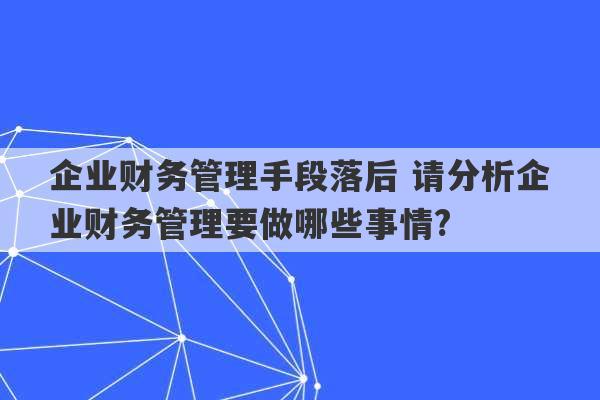 企业财务管理手段落后 请分析企业财务管理要做哪些事情?