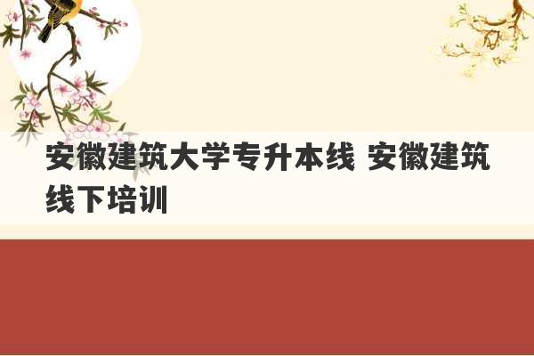 安徽建筑大学专升本线 安徽建筑线下培训