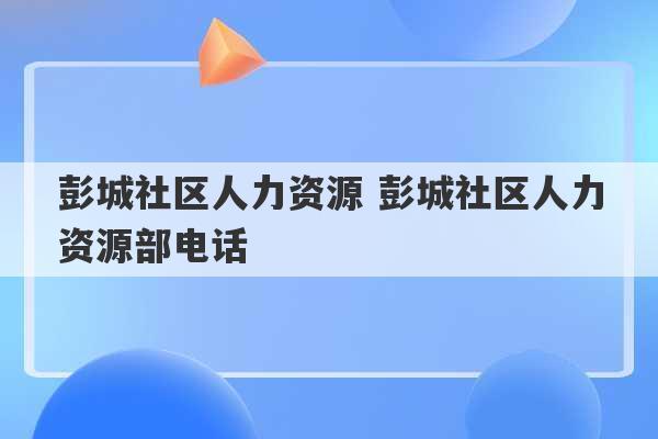 彭城社区人力资源 彭城社区人力资源部电话