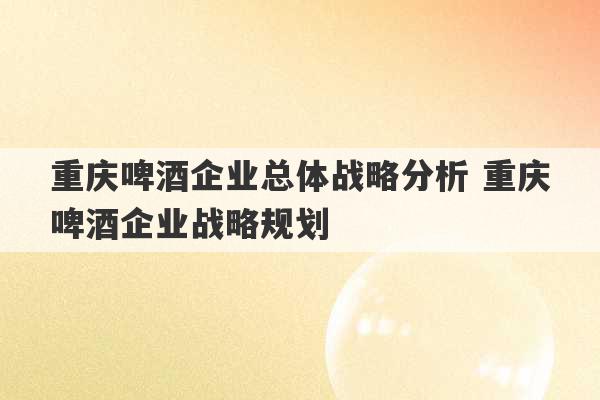 重庆啤酒企业总体战略分析 重庆啤酒企业战略规划