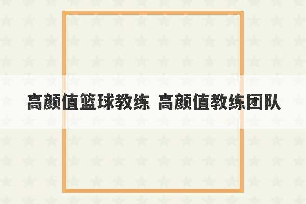 高颜值篮球教练 高颜值教练团队