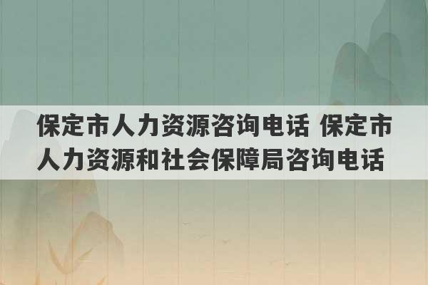 保定市人力资源咨询电话 保定市人力资源和社会保障局咨询电话