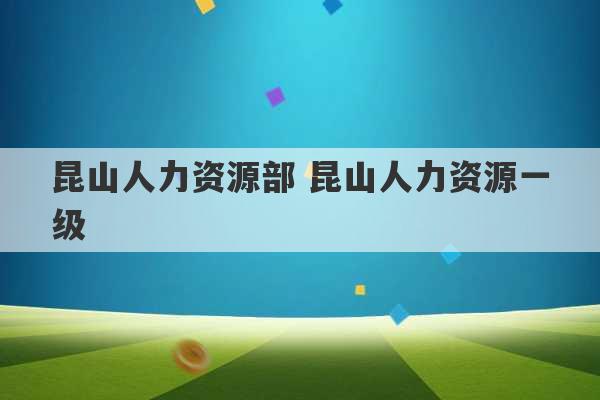 昆山人力资源部 昆山人力资源一级