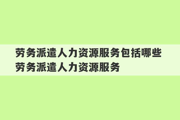 劳务派遣人力资源服务包括哪些 劳务派遣人力资源服务