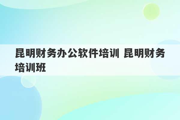 昆明财务办公软件培训 昆明财务培训班