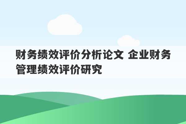 财务绩效评价分析论文 企业财务管理绩效评价研究