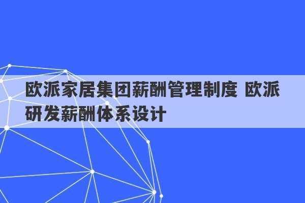 欧派家居集团薪酬管理制度 欧派研发薪酬体系设计