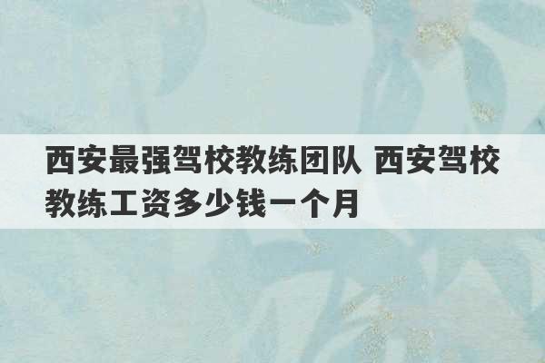 西安最强驾校教练团队 西安驾校教练工资多少钱一个月